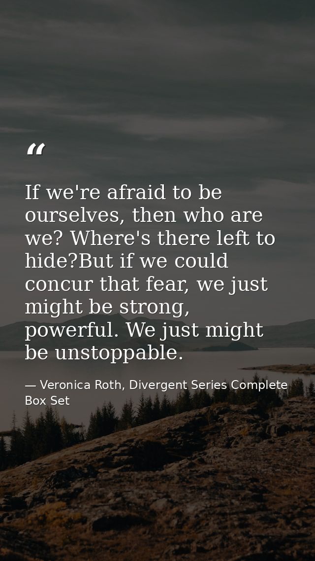 If we're afraid to be ourselves, then who are we? Where's there left to hide?But if we could concur that fear, we just m — Veronica Roth, Divergent Series Complete Box Set