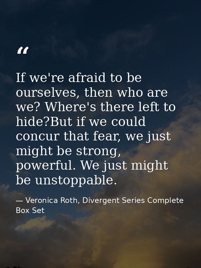 If we're afraid to be ourselves, then who are we? Where's there left to hide?But if we could concur that fear, we just m — Veronica Roth, Divergent Series Complete Box Set
