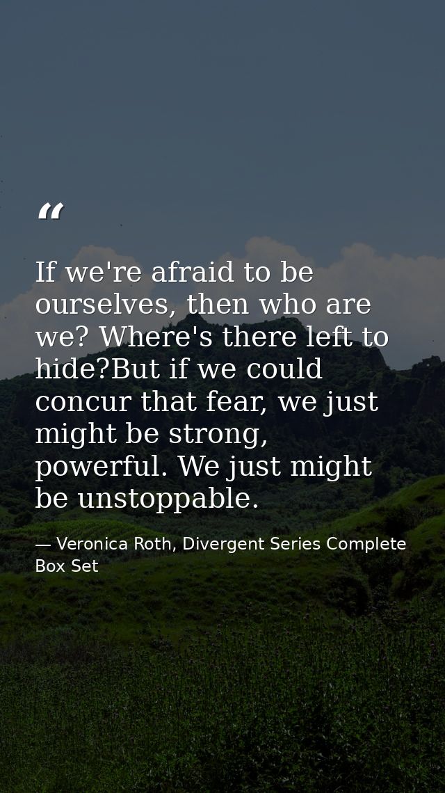 If we're afraid to be ourselves, then who are we? Where's there left to hide?But if we could concur that fear, we just m — Veronica Roth, Divergent Series Complete Box Set