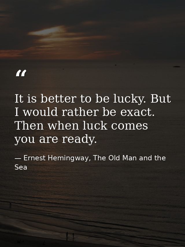 It is better to be lucky. But I would rather be exact. Then when luck comes you are ready. — Ernest Hemingway, The Old Man and the Sea