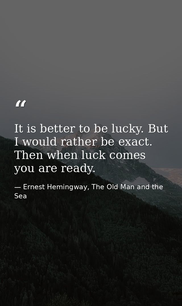 It is better to be lucky. But I would rather be exact. Then when luck comes you are ready. — Ernest Hemingway, The Old Man and the Sea
