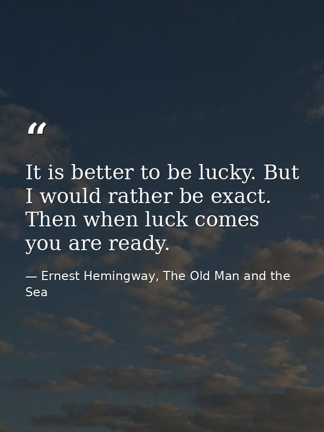 It is better to be lucky. But I would rather be exact. Then when luck comes you are ready. — Ernest Hemingway, The Old Man and the Sea
