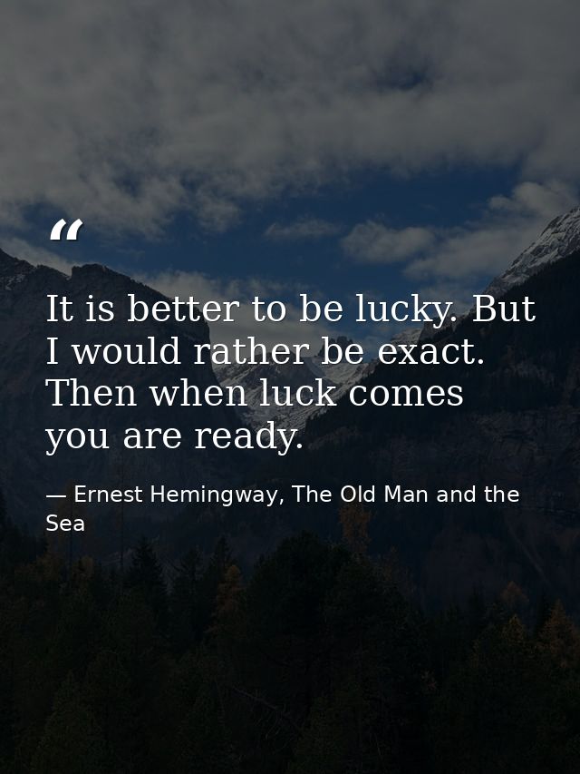 It is better to be lucky. But I would rather be exact. Then when luck comes you are ready. — Ernest Hemingway, The Old Man and the Sea