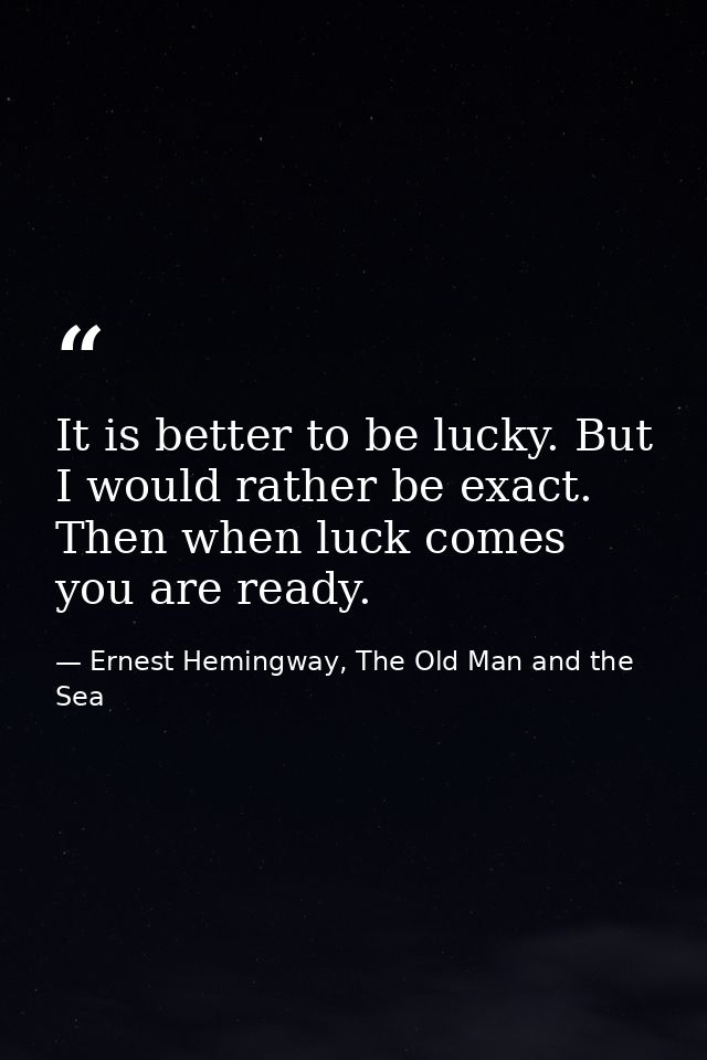 It is better to be lucky. But I would rather be exact. Then when luck comes you are ready. — Ernest Hemingway, The Old Man and the Sea