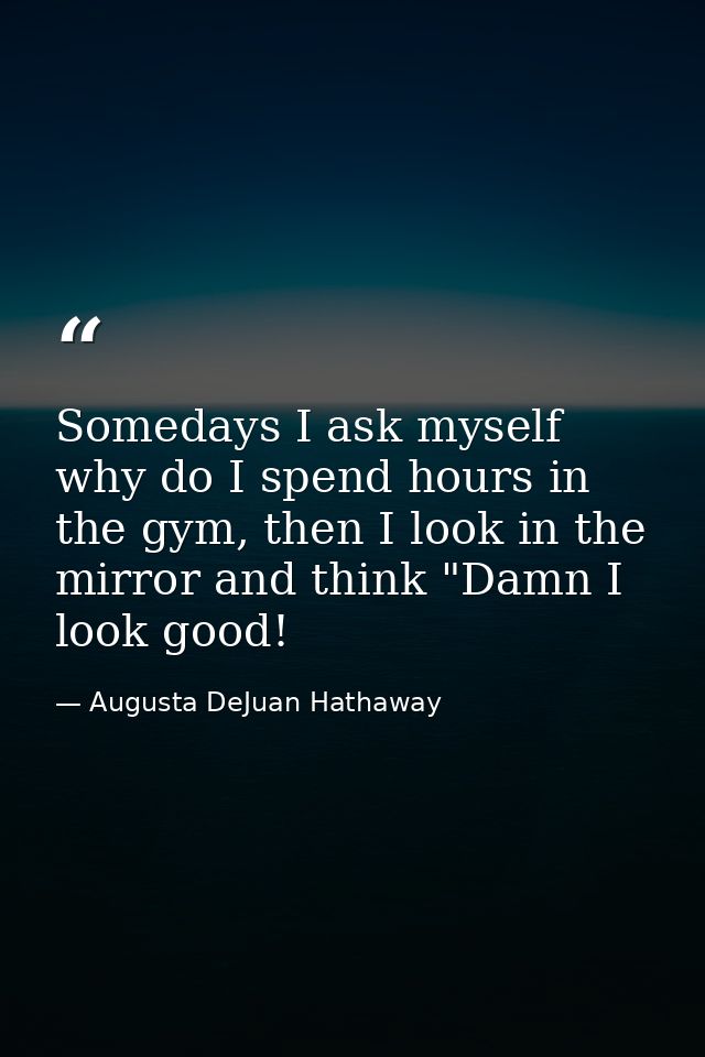 Somedays I ask myself why do I spend hours in the gym, then I look in the mirror and think "Damn I look good! — Augusta DeJuan Hathaway