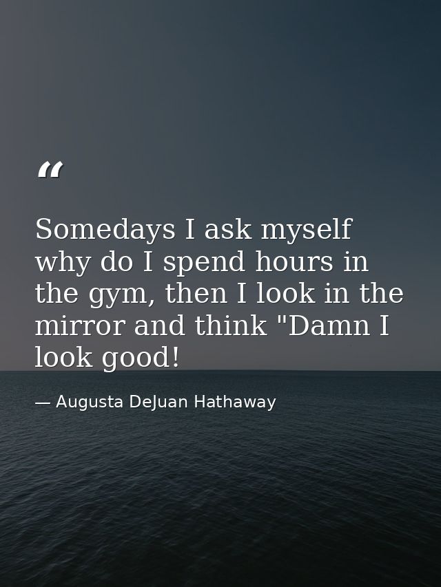 Somedays I ask myself why do I spend hours in the gym, then I look in the mirror and think "Damn I look good! — Augusta DeJuan Hathaway