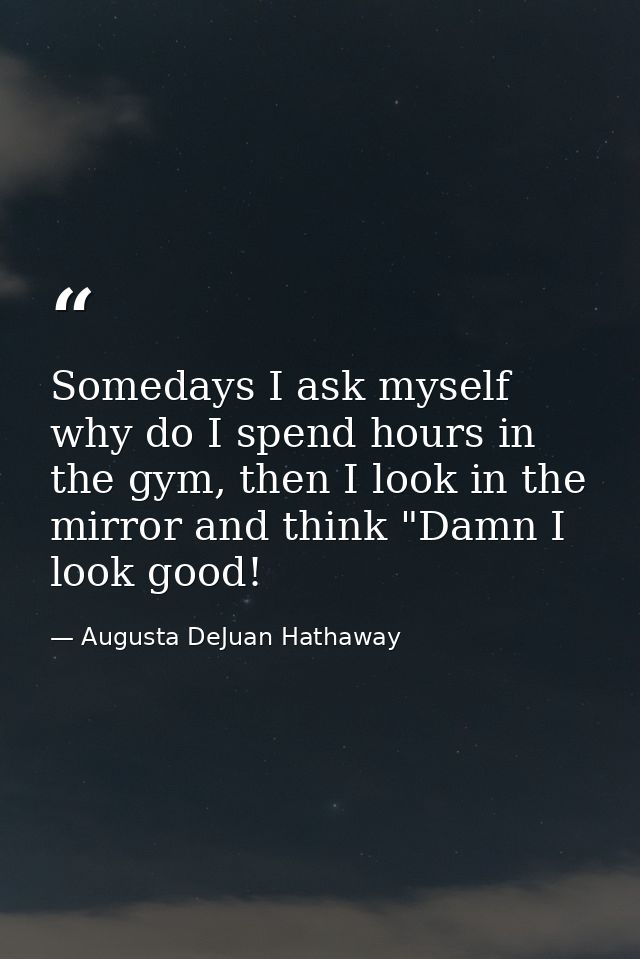 Somedays I ask myself why do I spend hours in the gym, then I look in the mirror and think "Damn I look good! — Augusta DeJuan Hathaway