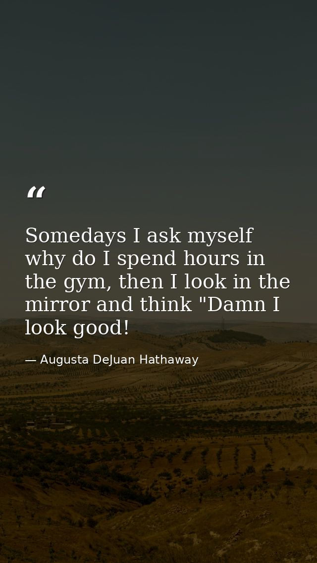 Somedays I ask myself why do I spend hours in the gym, then I look in the mirror and think "Damn I look good! — Augusta DeJuan Hathaway