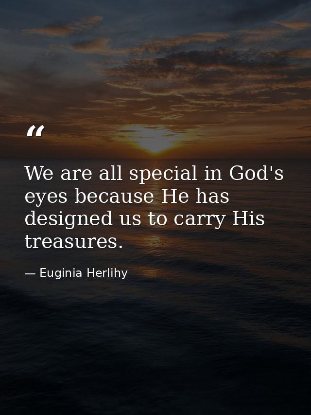 We are all special in God's eyes because He has designed us to carry His treasures. — Euginia Herlihy