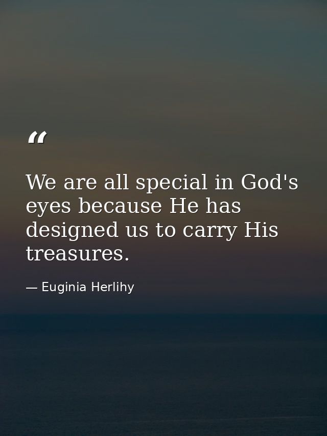 We are all special in God's eyes because He has designed us to carry His treasures. — Euginia Herlihy