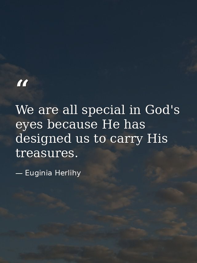 We are all special in God's eyes because He has designed us to carry His treasures. — Euginia Herlihy