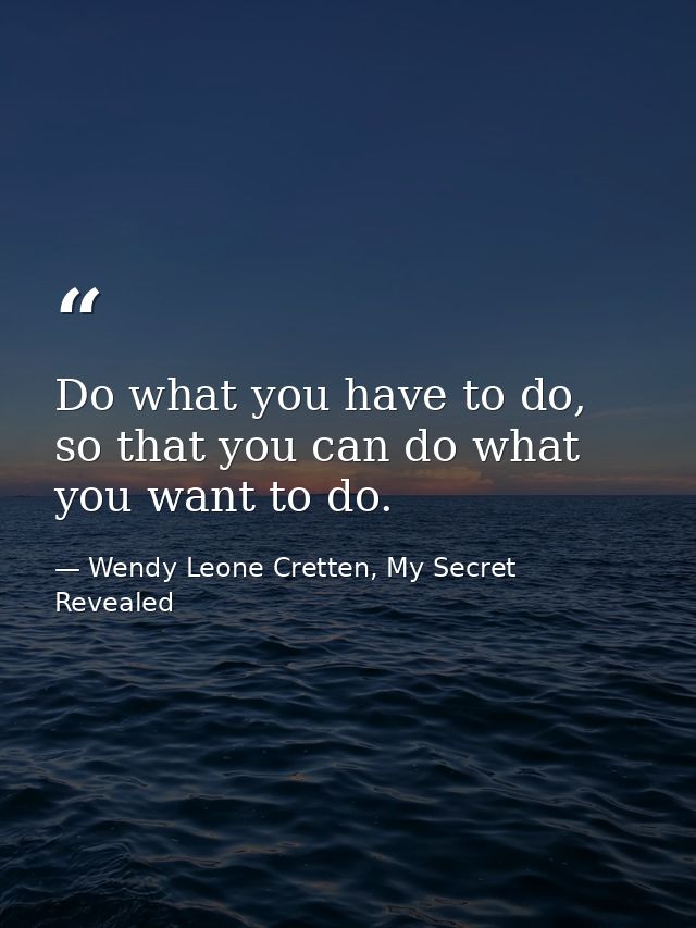 Do what you have to do, so that you can do what you want to do. — Wendy Leone Cretten, My Secret Revealed