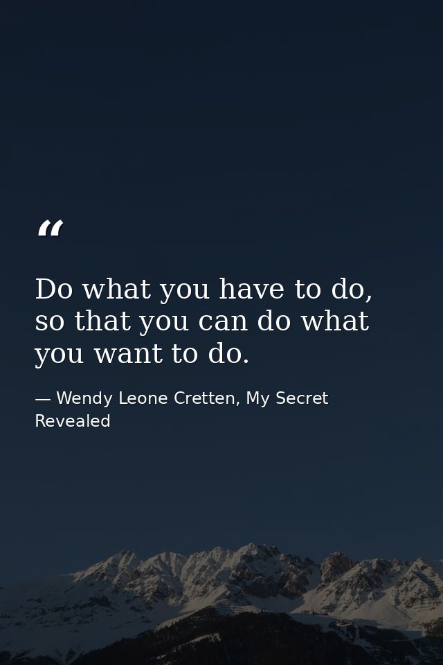 Do what you have to do, so that you can do what you want to do. — Wendy Leone Cretten, My Secret Revealed