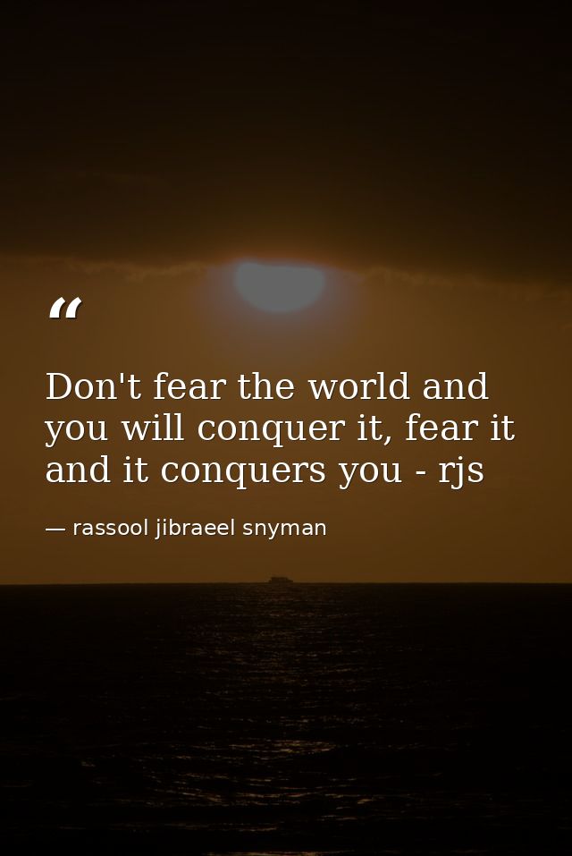 Don't fear the world and you will conquer it, fear it and it conquers you - rjs — rassool jibraeel snyman