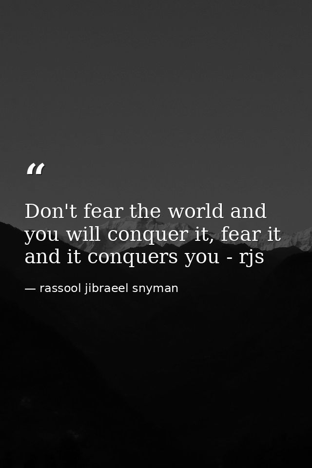 Don't fear the world and you will conquer it, fear it and it conquers you - rjs — rassool jibraeel snyman