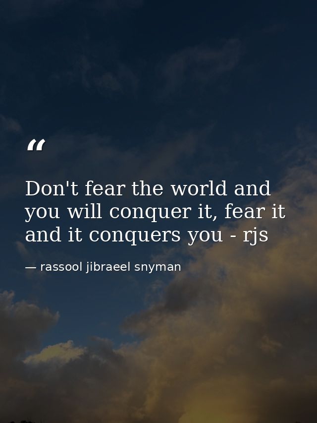 Don't fear the world and you will conquer it, fear it and it conquers you - rjs — rassool jibraeel snyman