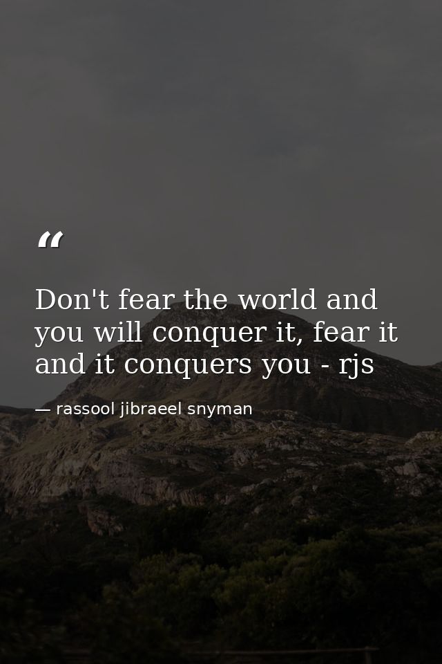 Don't fear the world and you will conquer it, fear it and it conquers you - rjs — rassool jibraeel snyman