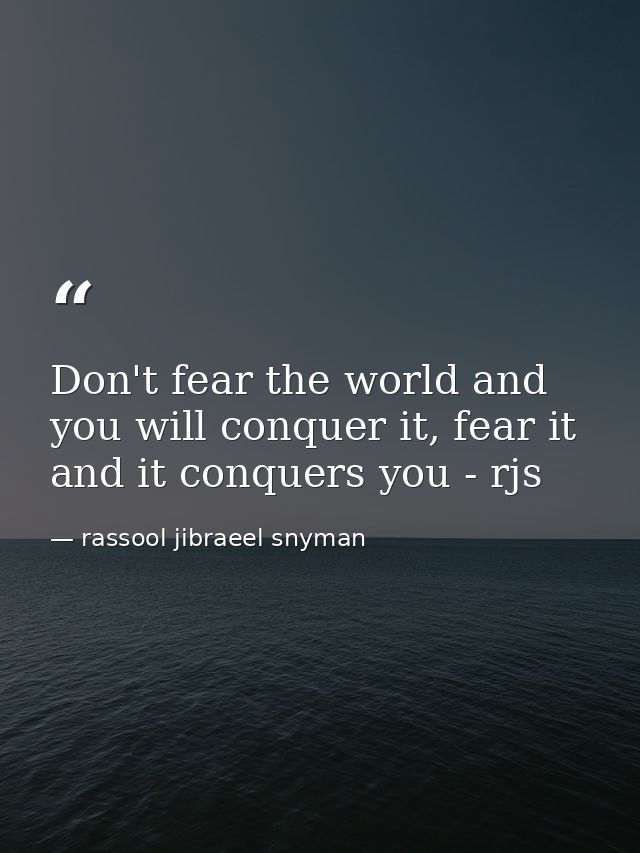 Don't fear the world and you will conquer it, fear it and it conquers you - rjs — rassool jibraeel snyman
