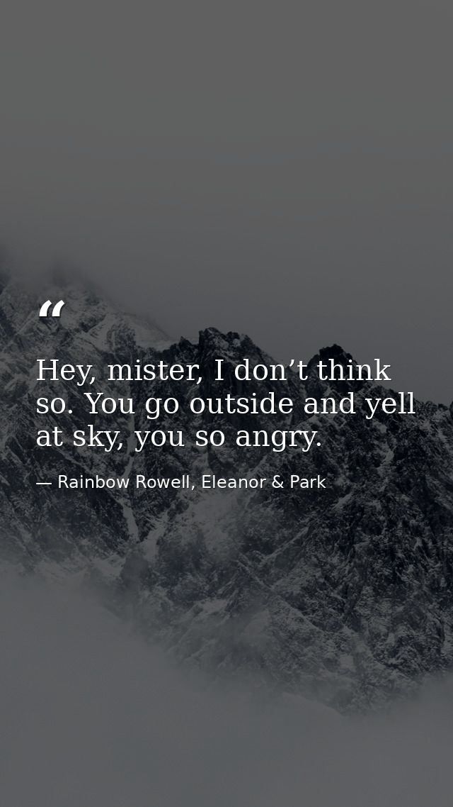 Hey, mister, I don’t think so. You go outside and yell at sky, you so angry. — Rainbow Rowell, Eleanor & Park