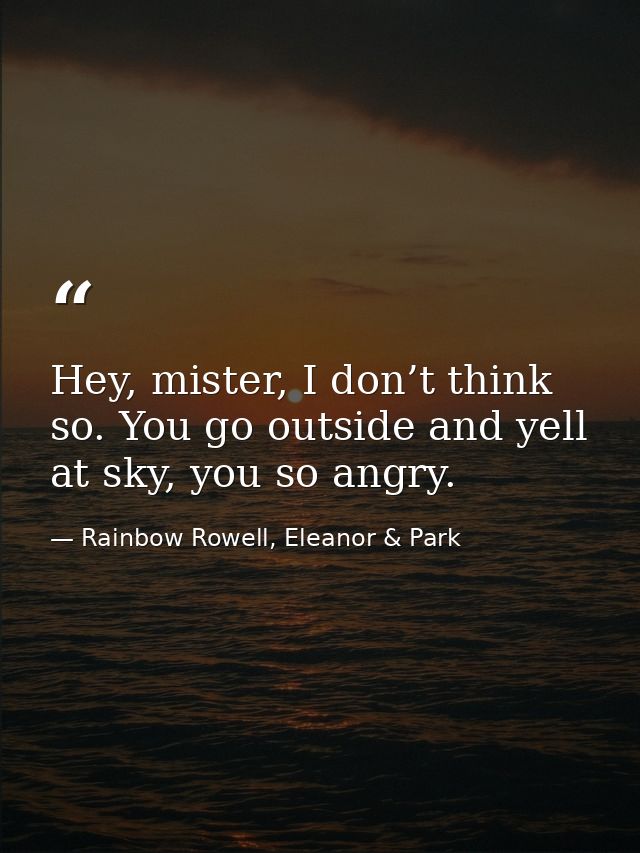 Hey, mister, I don’t think so. You go outside and yell at sky, you so angry. — Rainbow Rowell, Eleanor & Park