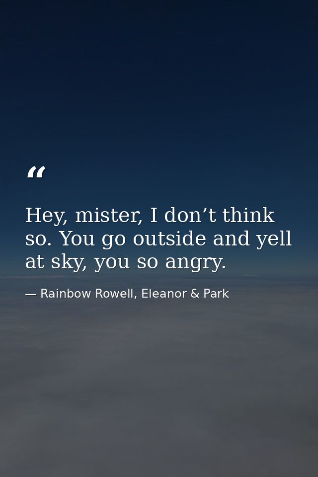 Hey, mister, I don’t think so. You go outside and yell at sky, you so angry. — Rainbow Rowell, Eleanor & Park