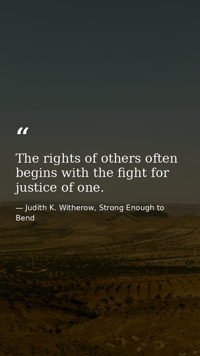 The rights of others often begins with the fight for justice of one. — Judith K. Witherow, Strong Enough to Bend