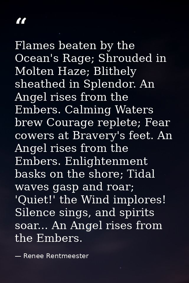 Flames beaten by the Ocean's Rage; Shrouded in Molten Haze; Blithely sheathed in Splendor. An Angel rises from the Ember — Renee Rentmeester