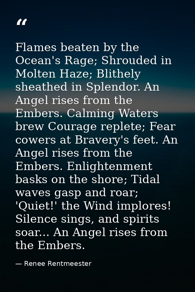 Flames beaten by the Ocean's Rage; Shrouded in Molten Haze; Blithely sheathed in Splendor. An Angel rises from the Ember — Renee Rentmeester