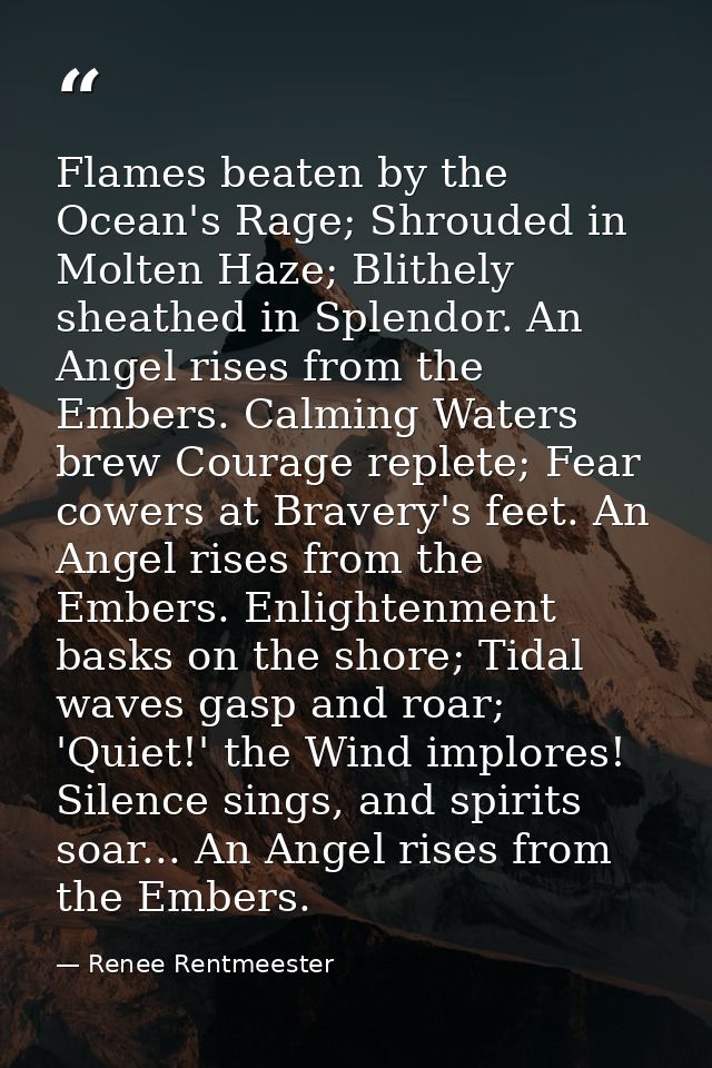 Flames beaten by the Ocean's Rage; Shrouded in Molten Haze; Blithely sheathed in Splendor. An Angel rises from the Ember — Renee Rentmeester