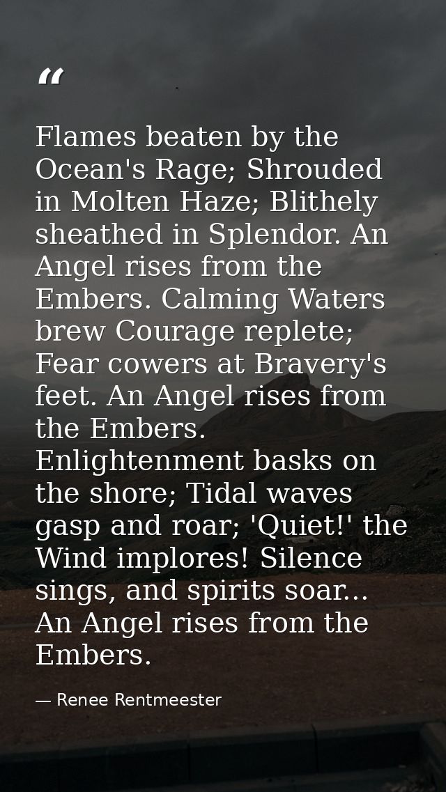 Flames beaten by the Ocean's Rage; Shrouded in Molten Haze; Blithely sheathed in Splendor. An Angel rises from the Ember — Renee Rentmeester