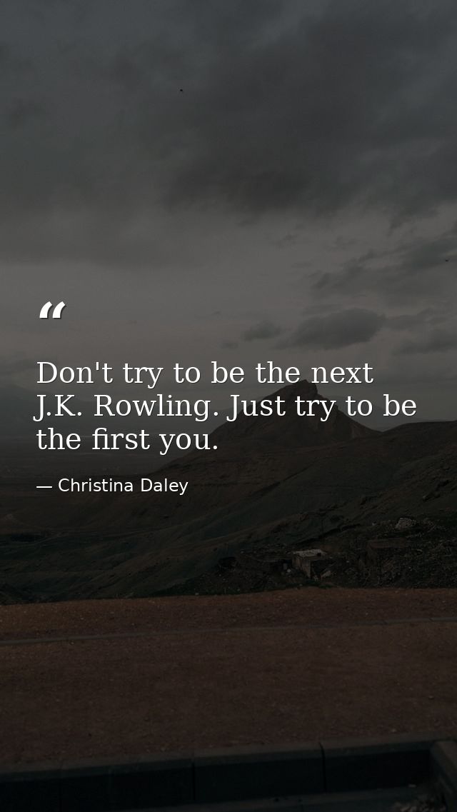 Don't try to be the next J.K. Rowling. Just try to be the first you. — Christina Daley