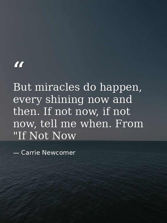 But miracles do happen, every shining now and then. If not now, if not now, tell me when. From "If Not Now — Carrie Newcomer