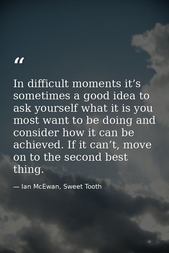 In difficult moments it’s sometimes a good idea to ask yourself what it is you most want to be doing and consider how it — Ian McEwan, Sweet Tooth