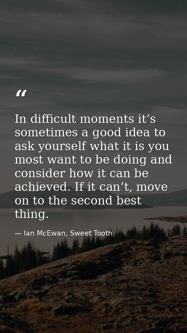 In difficult moments it’s sometimes a good idea to ask yourself what it is you most want to be doing and consider how it — Ian McEwan, Sweet Tooth
