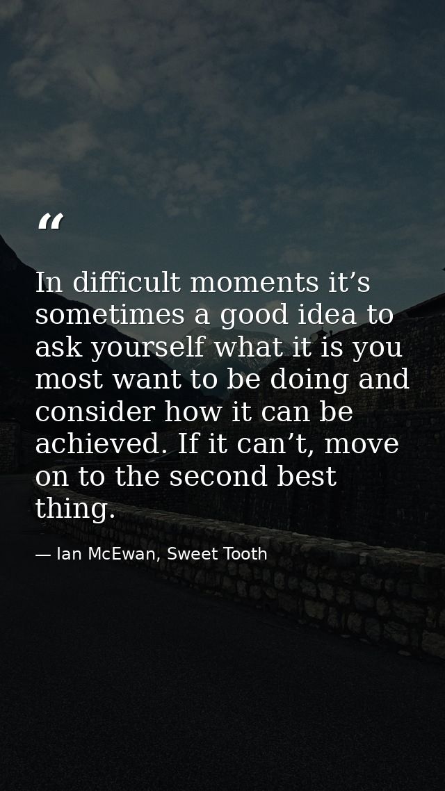 In difficult moments it’s sometimes a good idea to ask yourself what it is you most want to be doing and consider how it — Ian McEwan, Sweet Tooth