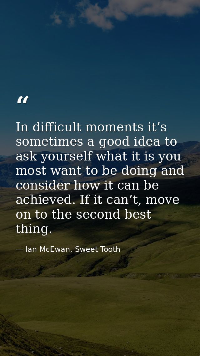 In difficult moments it’s sometimes a good idea to ask yourself what it is you most want to be doing and consider how it — Ian McEwan, Sweet Tooth