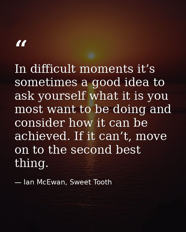 In difficult moments it’s sometimes a good idea to ask yourself what it is you most want to be doing and consider how it — Ian McEwan, Sweet Tooth