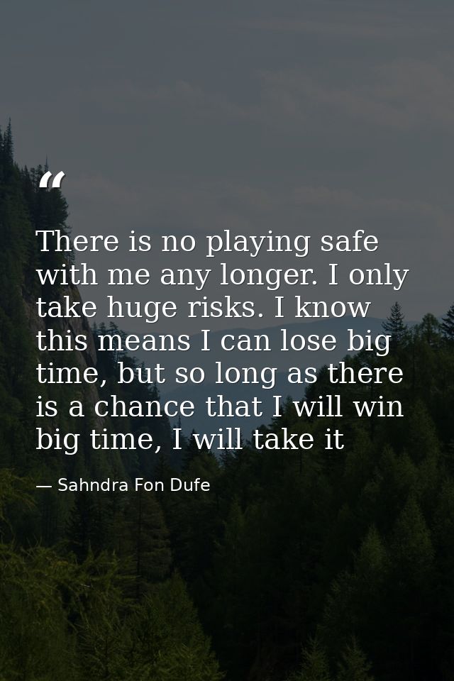 There is no playing safe with me any longer. I only take huge risks. I know this means I can lose big time, but so long  — Sahndra Fon Dufe