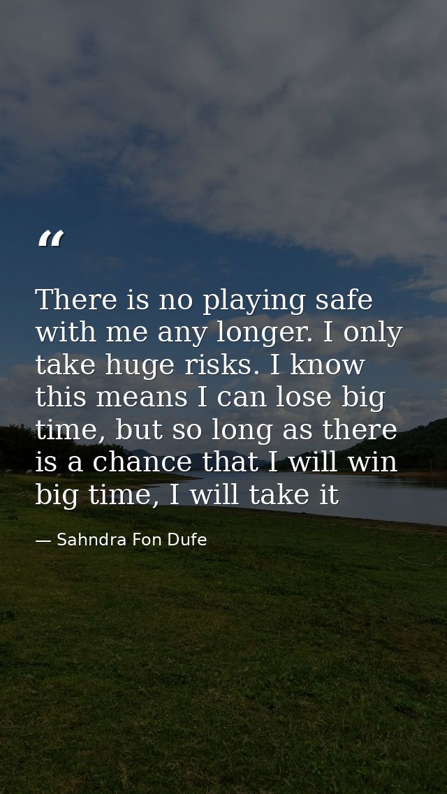 There is no playing safe with me any longer. I only take huge risks. I know this means I can lose big time, but so long  — Sahndra Fon Dufe