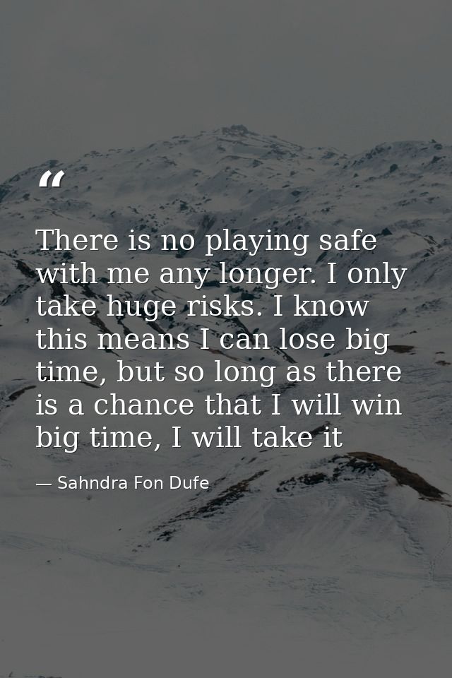 There is no playing safe with me any longer. I only take huge risks. I know this means I can lose big time, but so long  — Sahndra Fon Dufe