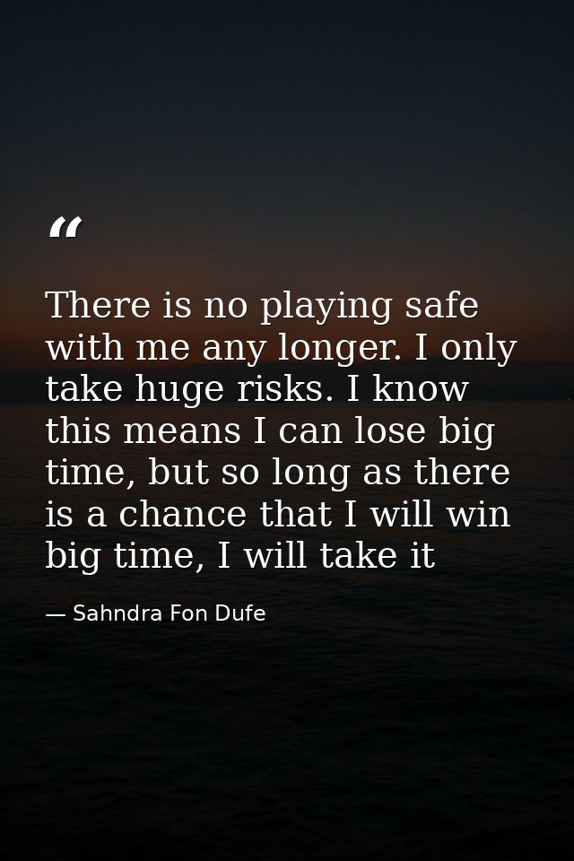 There is no playing safe with me any longer. I only take huge risks. I know this means I can lose big time, but so long  — Sahndra Fon Dufe