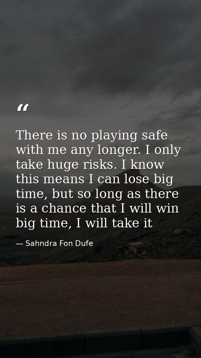 There is no playing safe with me any longer. I only take huge risks. I know this means I can lose big time, but so long  — Sahndra Fon Dufe