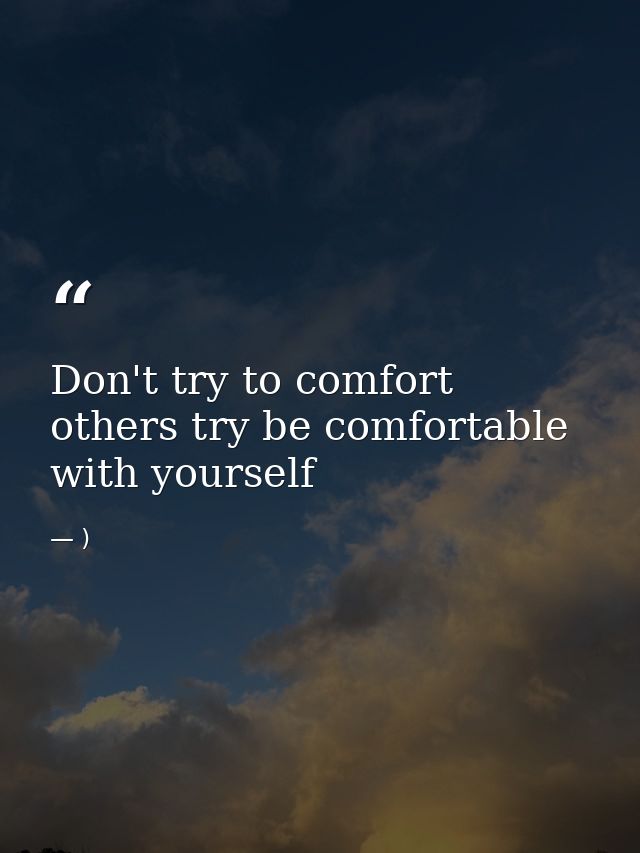 Don't try to comfort others try be comfortable with yourself — )