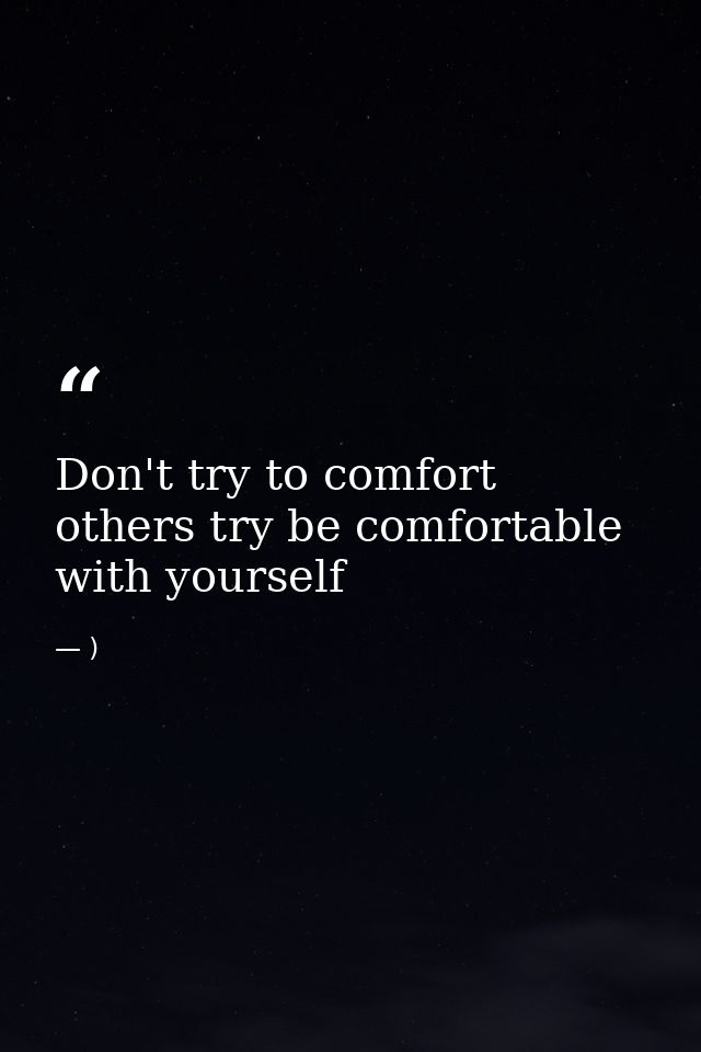 Don't try to comfort others try be comfortable with yourself — )