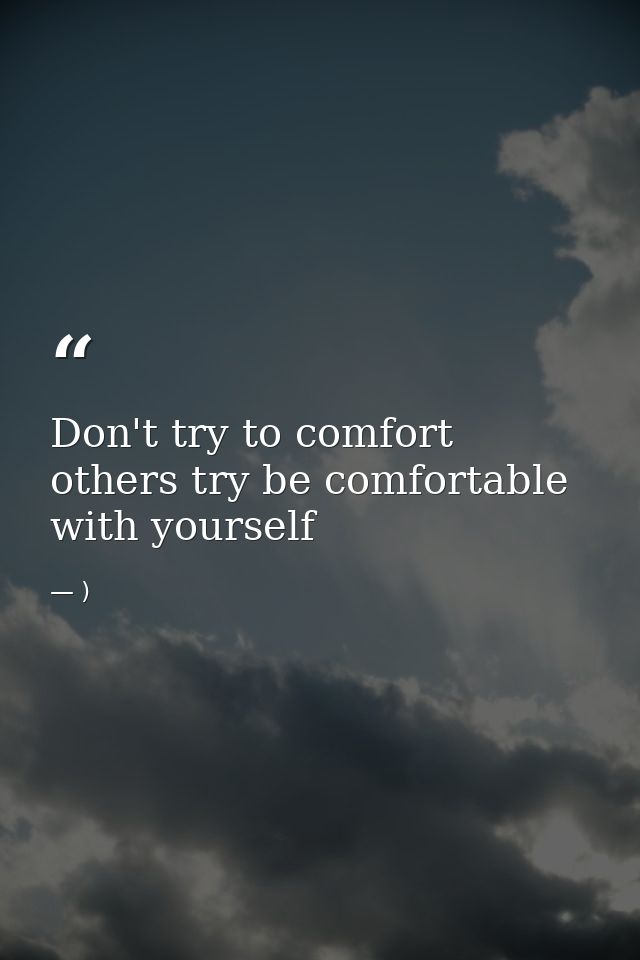 Don't try to comfort others try be comfortable with yourself — )