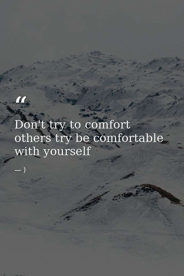 Don't try to comfort others try be comfortable with yourself — )