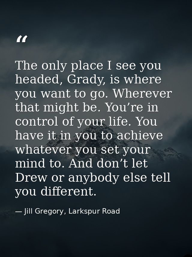 The only place I see you headed, Grady, is where you want to go. Wherever that might be. You’re in control of your life. — Jill Gregory, Larkspur Road