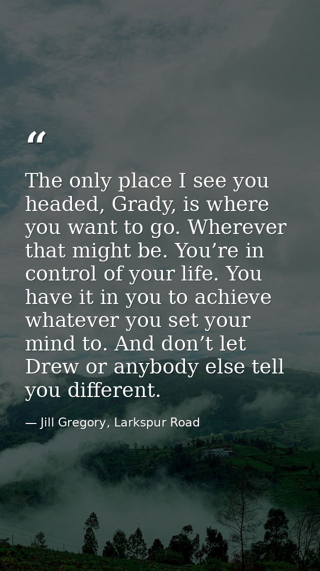 The only place I see you headed, Grady, is where you want to go. Wherever that might be. You’re in control of your life. — Jill Gregory, Larkspur Road