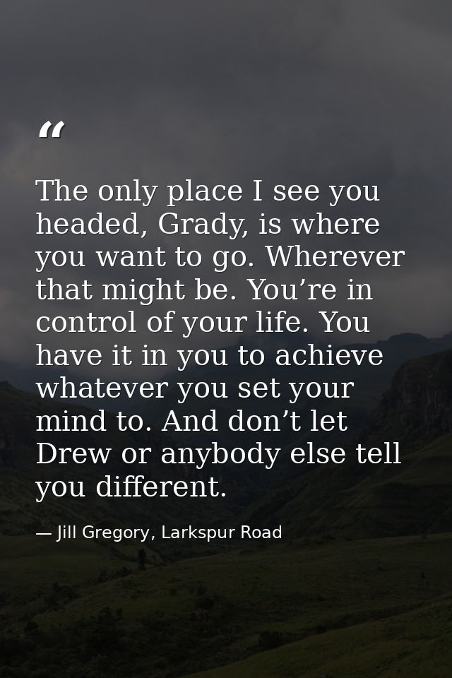 The only place I see you headed, Grady, is where you want to go. Wherever that might be. You’re in control of your life. — Jill Gregory, Larkspur Road