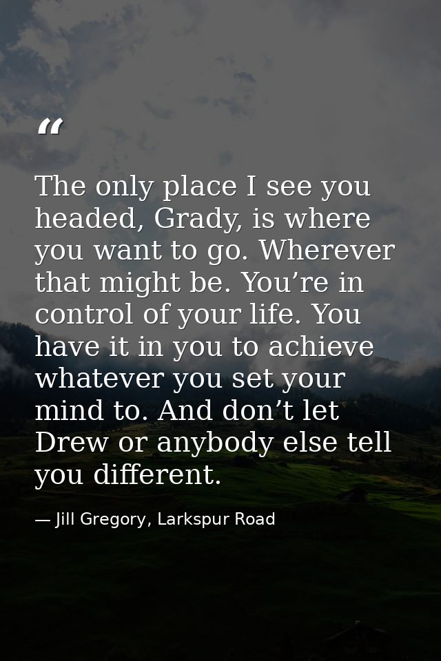 The only place I see you headed, Grady, is where you want to go. Wherever that might be. You’re in control of your life. — Jill Gregory, Larkspur Road